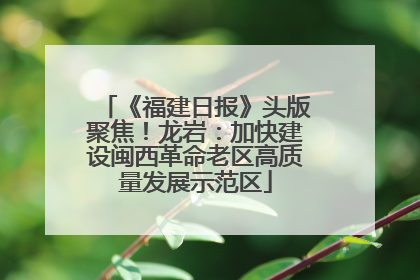 《福建日报》头版聚焦！龙岩：加快建设闽西革命老区高质量发展示范区