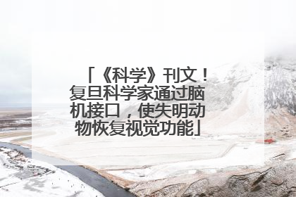 《科学》刊文！复旦科学家通过脑机接口，使失明动物恢复视觉功能