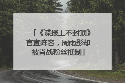 《谍报上不封顶》官宣阵容，周雨彤却被肖战粉丝抵制
