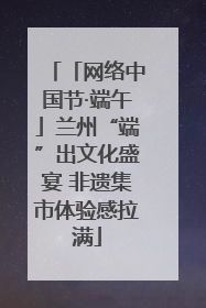 「网络中国节·端午」兰州“端”出文化盛宴 非遗集市体验感拉满