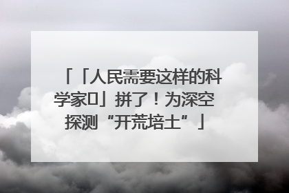 「人民需要这样的科学家⑭」拼了！为深空探测“开荒培土”