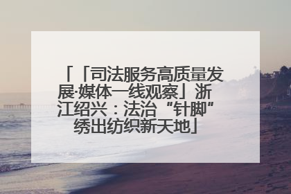 「司法服务高质量发展·媒体一线观察」浙江绍兴：法治“针脚”绣出纺织新天地