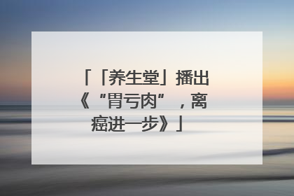 「养生堂」播出《“胃亏肉”，离癌进一步》
