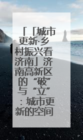 「城市更新·乡村振兴看济南」济南高新区的“破”与“立”：城市更新的空间密码与品质进阶