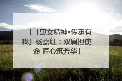 「惠女精神•传承有我」杨嘉红：双肩担使命 匠心筑芳华