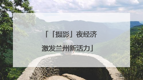 「摄影」夜经济激发兰州新活力