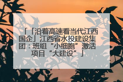 「沿着高速看当代江西国企」江西省水投建设集团：班组“小细胞”激活项目“大建设”