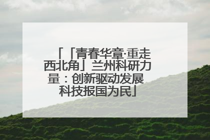 「青春华章·重走西北角」兰州科研力量：创新驱动发展 科技报国为民