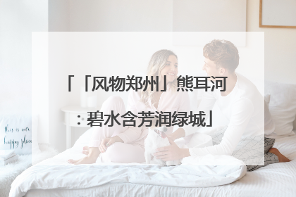 「风物郑州」熊耳河：碧水含芳润绿城