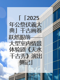 「2025年公祭伏羲大典」千古画卷跃然眼前——大型室内情景体验剧《天水千古秀》演出侧记