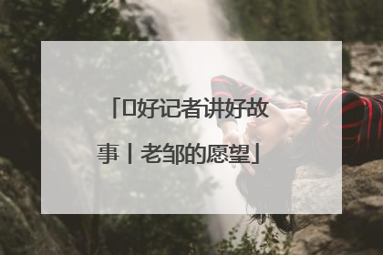  好记者讲好故事丨老邹的愿望