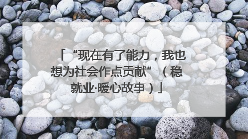 “现在有了能力，我也想为社会作点贡献”（稳就业·暖心故事）