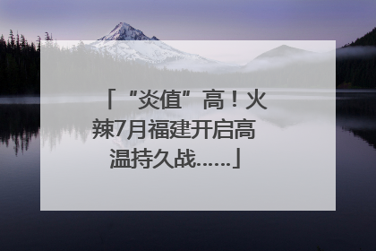 “炎值”高！火辣7月福建开启高温持久战……