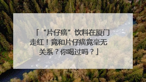“片仔癀”饮料在厦门走红！竟和片仔癀竟毫无关系？你喝过吗？