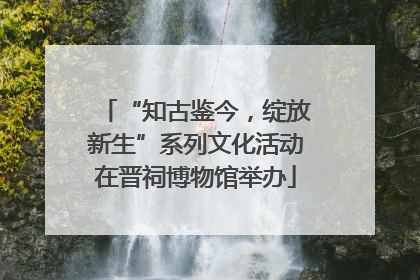 “知古鉴今，绽放新生”系列文化活动在晋祠博物馆举办