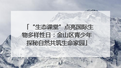 “生态课堂”点亮国际生物多样性日：金山区青少年探秘自然共筑生命家园