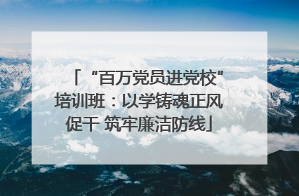 “百万党员进党校”培训班：以学铸魂正风促干 筑牢廉洁防线