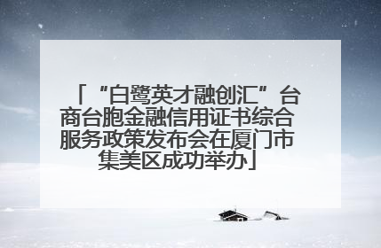 “白鹭英才融创汇”台商台胞金融信用证书综合服务政策发布会在厦门市集美区成功举办