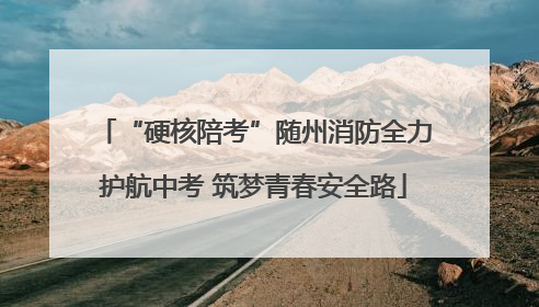 “硬核陪考”随州消防全力护航中考 筑梦青春安全路
