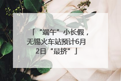 “端午”小长假，无锡火车站预计6月2日“最挤”