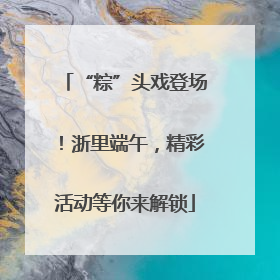“粽”头戏登场！浙里端午，精彩活动等你来解锁