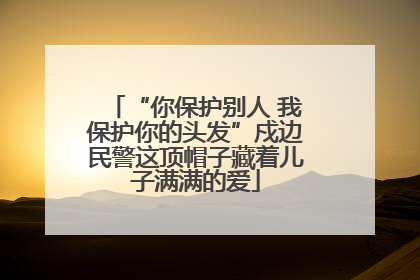 “你保护别人 我保护你的头发”戍边民警这顶帽子藏着儿子满满的爱
