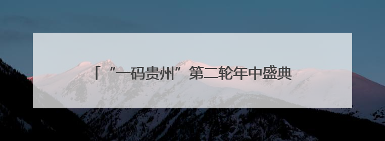 “一码贵州”第二轮年中盛典大促开启！六大活动叠加补贴优惠，开启省钱购物新体验