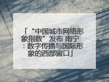 “中国城市网络形象指数”发布 南宁：数字传播与国际形象的西部窗口