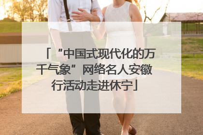 “中国式现代化的万千气象”网络名人安徽行活动走进休宁