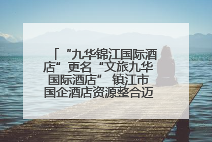 “九华锦江国际酒店”更名“文旅九华国际酒店” 镇江市国企酒店资源整合迈出重要一步
