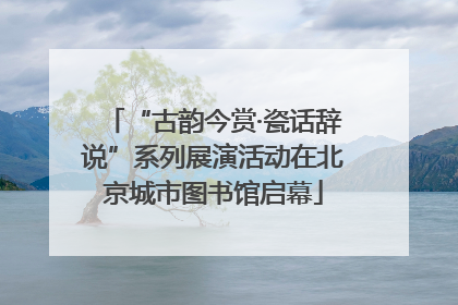 “古韵今赏·瓷话辞说”系列展演活动在北京城市图书馆启幕