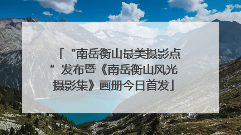 “南岳衡山最美摄影点”发布暨《南岳衡山风光摄影集》画册今日首发