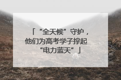 “全天候”守护，他们为高考学子撑起“电力蓝天”