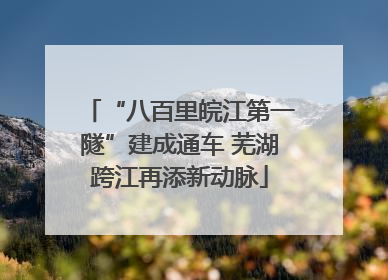 “八百里皖江第一隧”建成通车 芜湖跨江再添新动脉