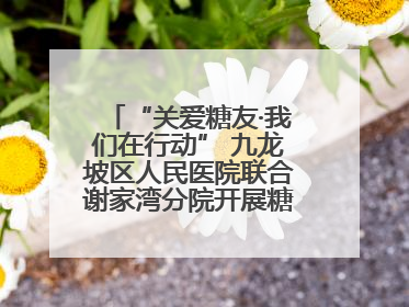 “关爱糖友·我们在行动” 九龙坡区人民医院联合谢家湾分院开展糖尿病义诊活动