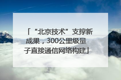 “北京技术”支撑新成果，300公里级量子直接通信网络构建