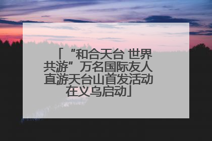 “和合天台 世界共游”万名国际友人直游天台山首发活动在义乌启动
