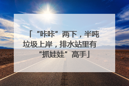 “咔咔”两下，半吨垃圾上岸，排水站里有“抓娃娃”高手