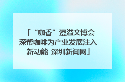 “咖香”漫溢文博会 深帮咖啡为产业发展注入新动能_深圳新闻网