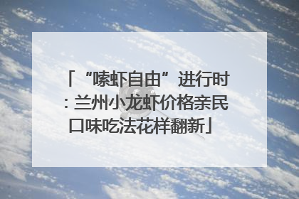 “嗦虾自由”进行时：兰州小龙虾价格亲民口味吃法花样翻新