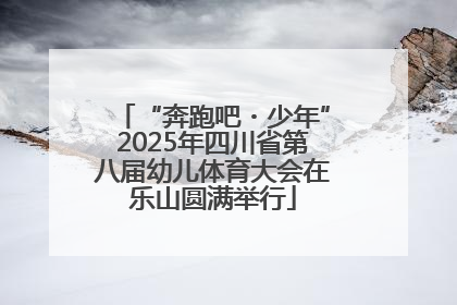 “奔跑吧・少年”2025年四川省第八届幼儿体育大会在乐山圆满举行