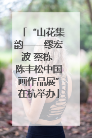 “山花集韵——缪宏波 蔡栋 陈丰松中国画作品展”在杭举办
