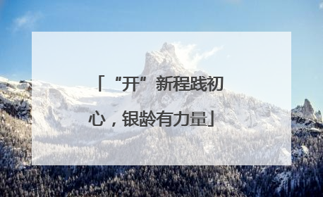 “开”新程践初心，银龄有力量
