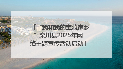 “我和我的宝藏家乡”栾川县2025年网络主题宣传活动启动