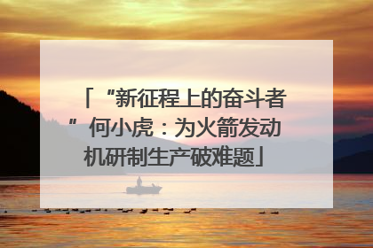 “新征程上的奋斗者”何小虎：为火箭发动机研制生产破难题