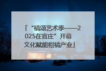 “橘颂艺术季——2025在官庄”开幕 文化赋能柑橘产业