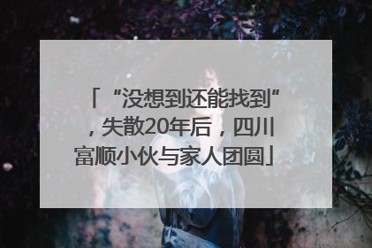 “没想到还能找到”，失散20年后，四川富顺小伙与家人团圆