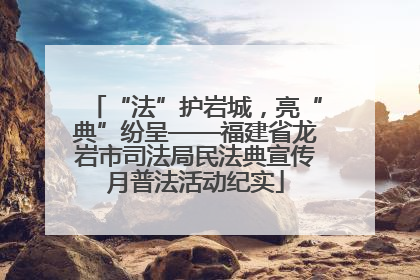“法”护岩城，亮“典”纷呈——福建省龙岩市司法局民法典宣传月普法活动纪实