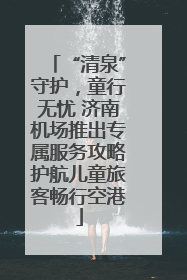 “清泉”守护，童行无忧 济南机场推出专属服务攻略护航儿童旅客畅行空港