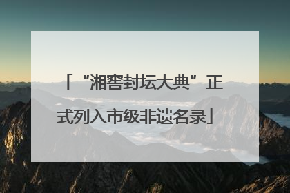 “湘窖封坛大典”正式列入市级非遗名录